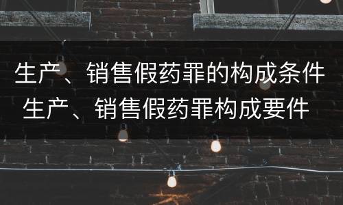 生产、销售假药罪的构成条件 生产、销售假药罪构成要件