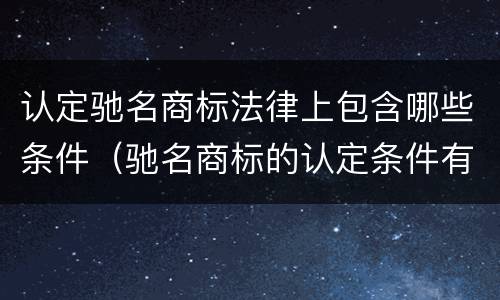 认定驰名商标法律上包含哪些条件（驰名商标的认定条件有哪些?）