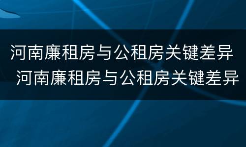 河南廉租房与公租房关键差异 河南廉租房与公租房关键差异是什么