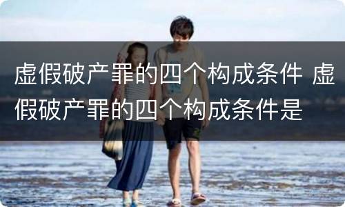 虚假破产罪的四个构成条件 虚假破产罪的四个构成条件是