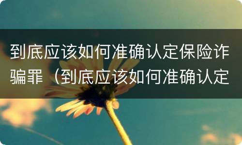 到底应该如何准确认定保险诈骗罪（到底应该如何准确认定保险诈骗罪行为）