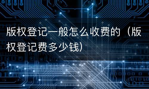 版权登记一般怎么收费的（版权登记费多少钱）