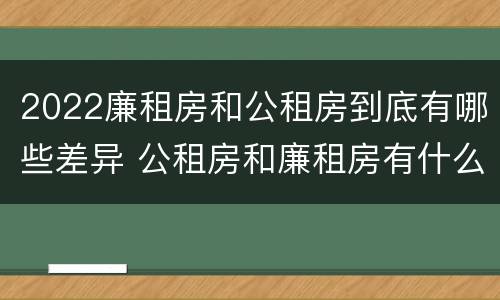 2022廉租房和公租房到底有哪些差异 公租房和廉租房有什么区别?2019年的