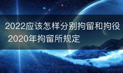 2022应该怎样分别拘留和拘役 2020年拘留所规定