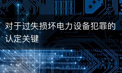 对于过失损坏电力设备犯罪的认定关键