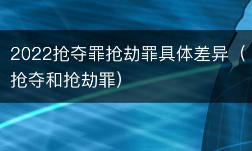 2022抢夺罪抢劫罪具体差异（抢夺和抢劫罪）