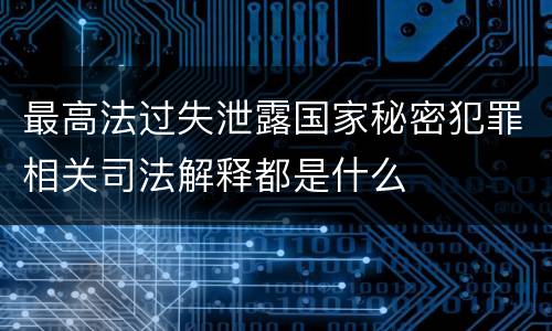 最高法过失泄露国家秘密犯罪相关司法解释都是什么