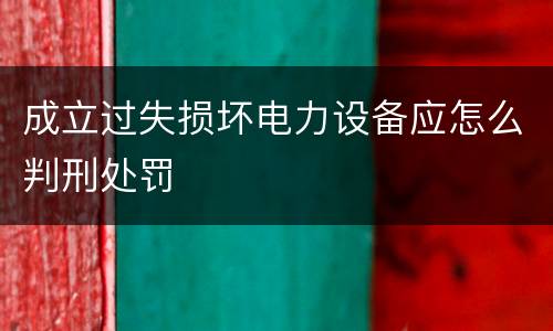 成立过失损坏电力设备应怎么判刑处罚