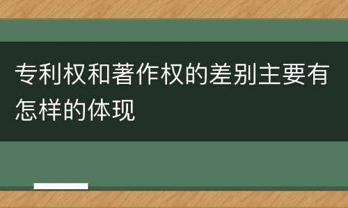 专利权和著作权的差别主要有怎样的体现