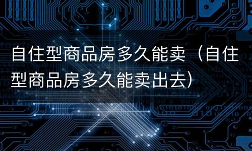 自住型商品房多久能卖（自住型商品房多久能卖出去）