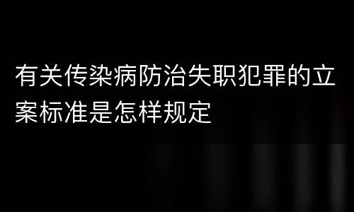 有关传染病防治失职犯罪的立案标准是怎样规定