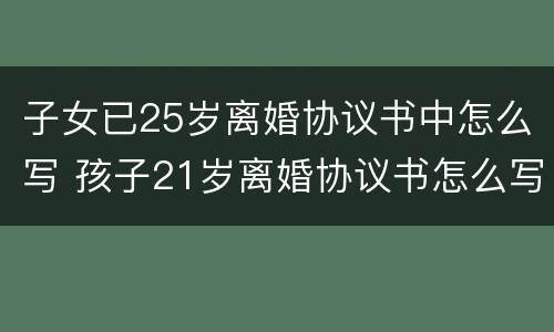子女已25岁离婚协议书中怎么写 孩子21岁离婚协议书怎么写
