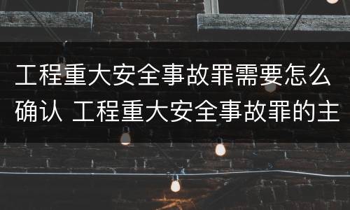 工程重大安全事故罪需要怎么确认 工程重大安全事故罪的主体是什么