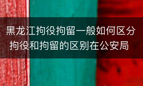 黑龙江拘役拘留一般如何区分 拘役和拘留的区别在公安局