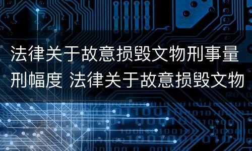 法律关于故意损毁文物刑事量刑幅度 法律关于故意损毁文物刑事量刑幅度的规定