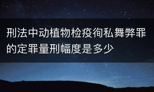 刑法中动植物检疫徇私舞弊罪的定罪量刑幅度是多少