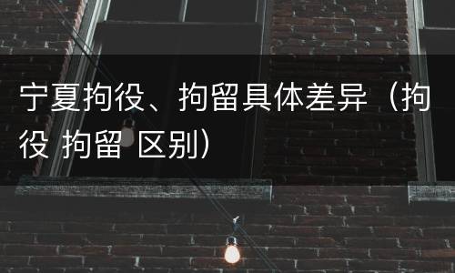 宁夏拘役、拘留具体差异（拘役 拘留 区别）