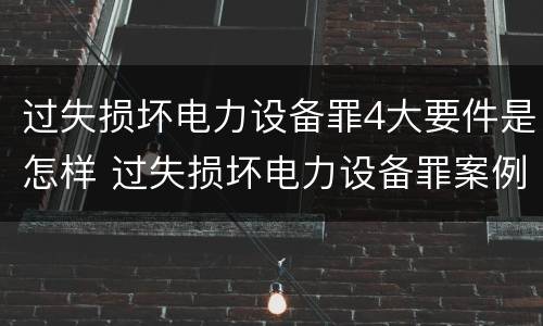 过失损坏电力设备罪4大要件是怎样 过失损坏电力设备罪案例