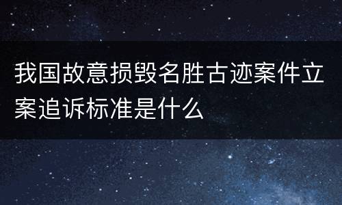 我国故意损毁名胜古迹案件立案追诉标准是什么