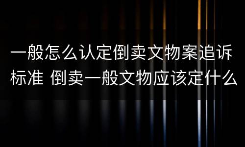 一般怎么认定倒卖文物案追诉标准 倒卖一般文物应该定什么罪