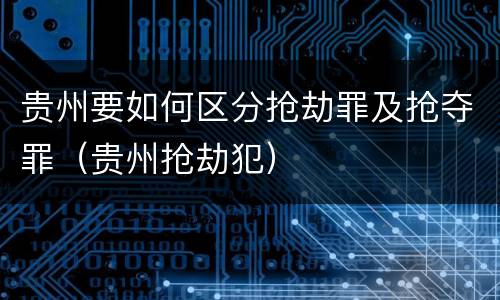 贵州要如何区分抢劫罪及抢夺罪（贵州抢劫犯）