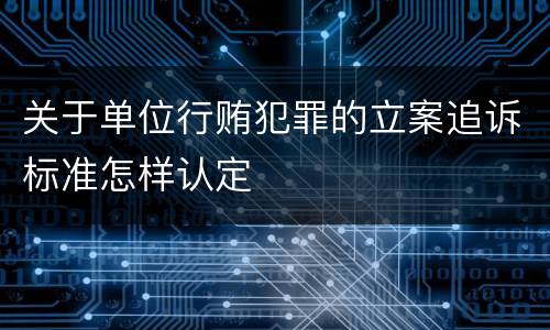 关于单位行贿犯罪的立案追诉标准怎样认定