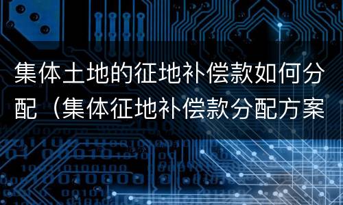 集体土地的征地补偿款如何分配（集体征地补偿款分配方案）