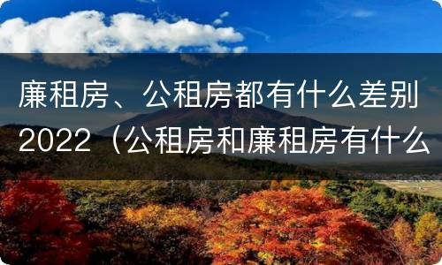 廉租房、公租房都有什么差别2022（公租房和廉租房有什么区别?2019年的）