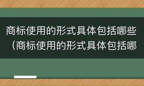 商标使用的形式具体包括哪些（商标使用的形式具体包括哪些类型）