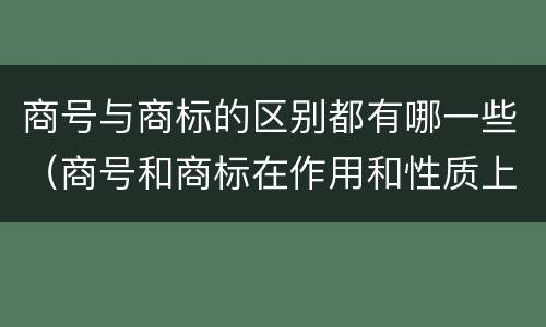 商号与商标的区别都有哪一些（商号和商标在作用和性质上的区别）