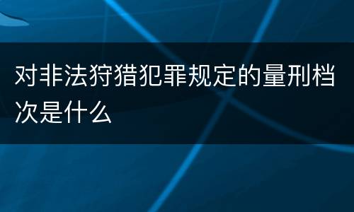 对非法狩猎犯罪规定的量刑档次是什么