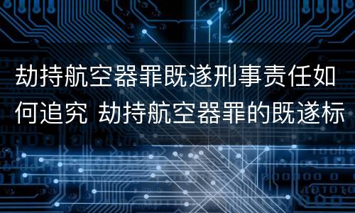 劫持航空器罪既遂刑事责任如何追究 劫持航空器罪的既遂标准
