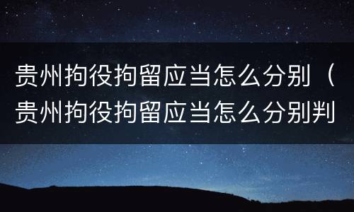 贵州拘役拘留应当怎么分别（贵州拘役拘留应当怎么分别判刑）