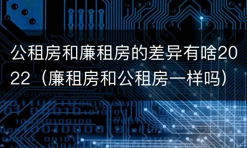 公租房和廉租房的差异有啥2022（廉租房和公租房一样吗）