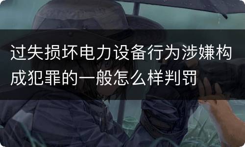 过失损坏电力设备行为涉嫌构成犯罪的一般怎么样判罚