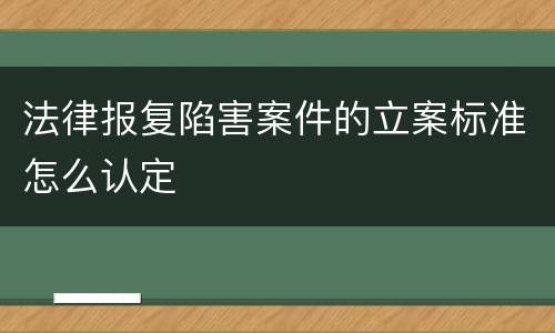 法律报复陷害案件的立案标准怎么认定