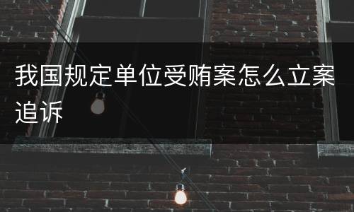 我国规定单位受贿案怎么立案追诉