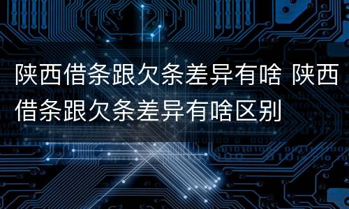 陕西借条跟欠条差异有啥 陕西借条跟欠条差异有啥区别