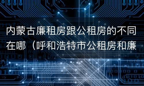 内蒙古廉租房跟公租房的不同在哪（呼和浩特市公租房和廉租房的区别）