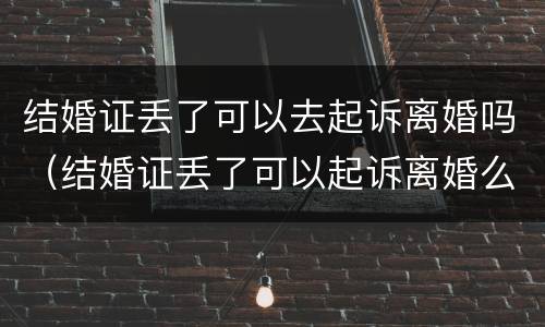 结婚证丢了可以去起诉离婚吗（结婚证丢了可以起诉离婚么）