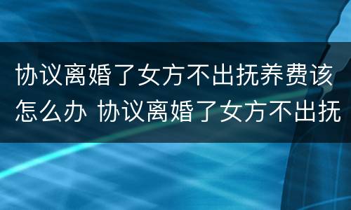 协议离婚了女方不出抚养费该怎么办 协议离婚了女方不出抚养费该怎么办理