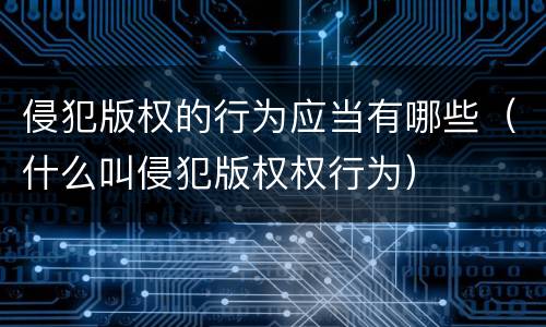 侵犯版权的行为应当有哪些（什么叫侵犯版权权行为）