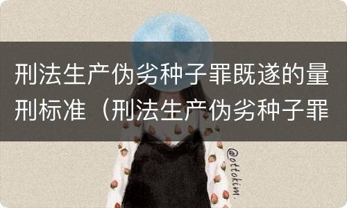 刑法生产伪劣种子罪既遂的量刑标准（刑法生产伪劣种子罪既遂的量刑标准是）