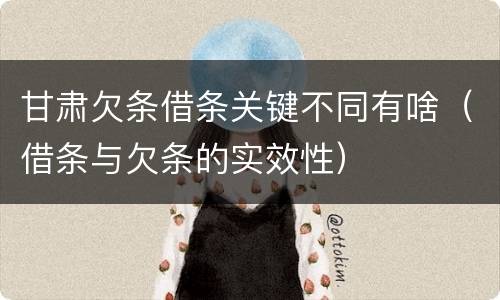 甘肃欠条借条关键不同有啥（借条与欠条的实效性）