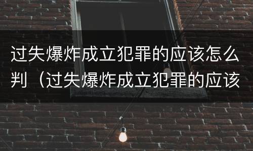 过失爆炸成立犯罪的应该怎么判（过失爆炸成立犯罪的应该怎么判刑）