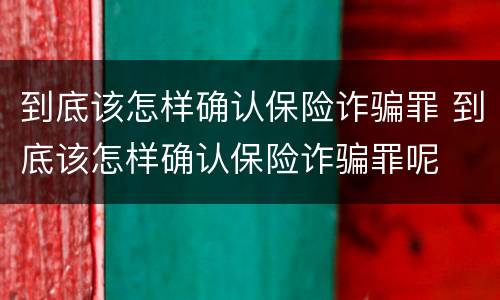 到底该怎样确认保险诈骗罪 到底该怎样确认保险诈骗罪呢