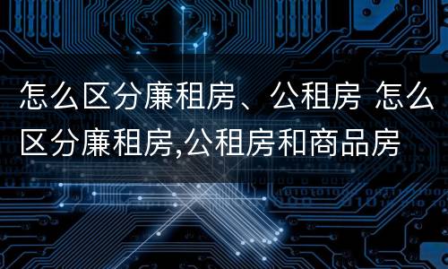 怎么区分廉租房、公租房 怎么区分廉租房,公租房和商品房