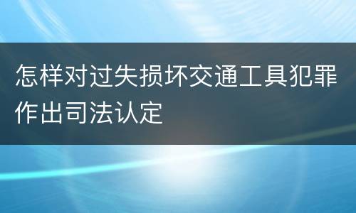 怎样对过失损坏交通工具犯罪作出司法认定