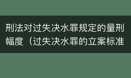 刑法对过失决水罪规定的量刑幅度（过失决水罪的立案标准）
