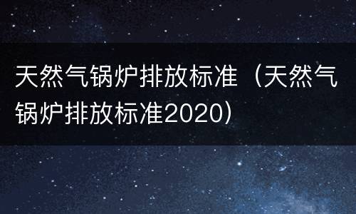 天然气锅炉排放标准（天然气锅炉排放标准2020）